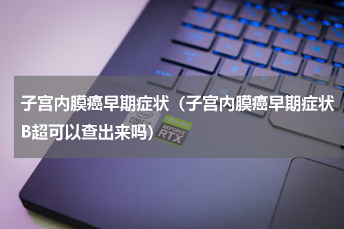 子宫内膜癌早期症状（子宫内膜癌早期症状B超可以查出来吗）