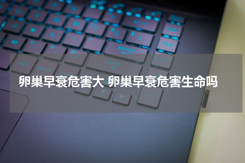 卵巢早衰危害大 卵巢早衰危害生命吗
