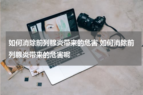 如何消除前列腺炎带来的危害 如何消除前列腺炎带来的危害呢