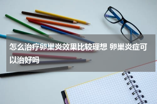 怎么治疗卵巢炎效果比较理想 卵巢炎症可以治好吗