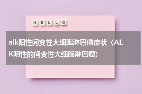 alk阳性间变性大细胞淋巴瘤症状（ALK阴性的间变性大细胞淋巴瘤）