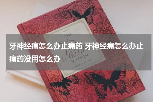 牙神经痛怎么办止痛药 牙神经痛怎么办止痛药没用怎么办