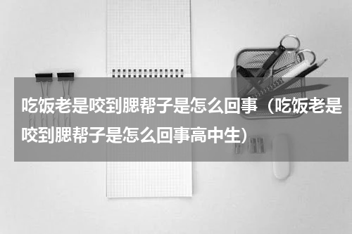 吃饭老是咬到腮帮子是怎么回事（吃饭老是咬到腮帮子是怎么回事高中生）