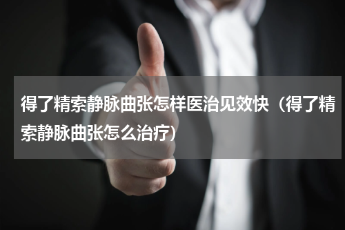 得了精索静脉曲张怎样医治见效快（得了精索静脉曲张怎么治疗）