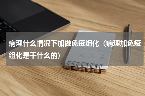 病理什么情况下加做免疫组化（病理加免疫组化是干什么的）