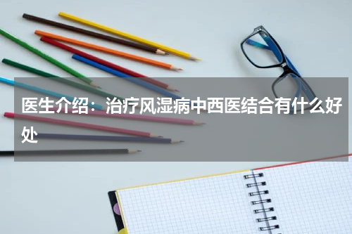 医生介绍：治疗风湿病中西医结合有什么好处