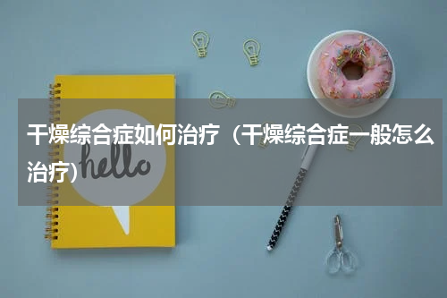 干燥综合症如何治疗（干燥综合症一般怎么治疗）