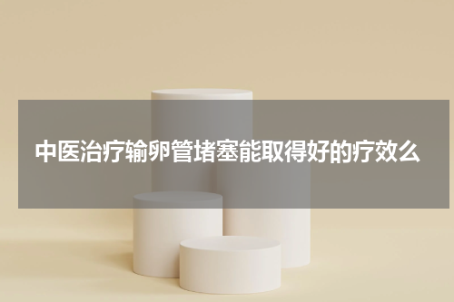 中医治疗输卵管堵塞能取得好的疗效么