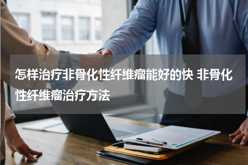 怎样治疗非骨化性纤维瘤能好的快 非骨化性纤维瘤治疗方法