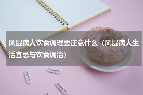 风湿病人饮食调理要注意什么（风湿病人生活宜忌与饮食调治）