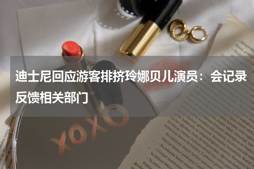 迪士尼回应游客排挤玲娜贝儿演员：会记录反馈相关部门