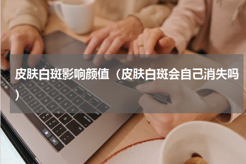 皮肤白斑影响颜值（皮肤白斑会自己消失吗）