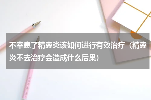 不幸患了精囊炎该如何进行有效治疗（精囊炎不去治疗会造成什么后果）