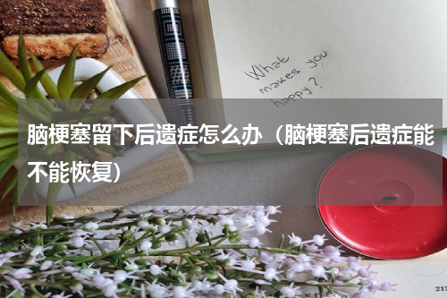 脑梗塞留下后遗症怎么办（脑梗塞后遗症能不能恢复）