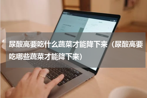 尿酸高要吃什么蔬菜才能降下来（尿酸高要吃哪些蔬菜才能降下来）