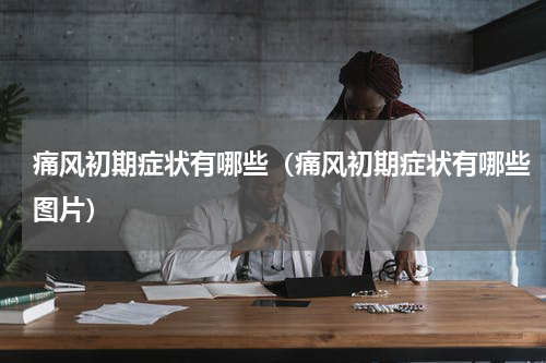 痛风初期症状有哪些（痛风初期症状有哪些图片）