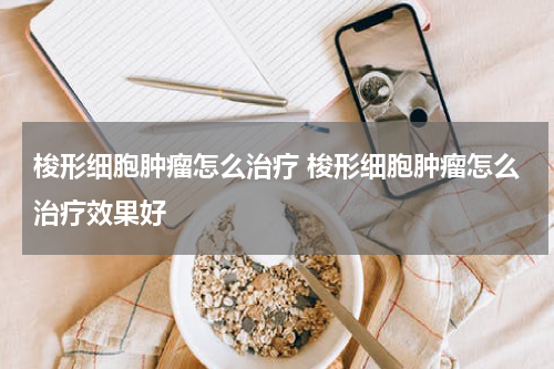 梭形细胞肿瘤怎么治疗 梭形细胞肿瘤怎么治疗效果好