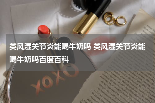 类风湿关节炎能喝牛奶吗 类风湿关节炎能喝牛奶吗百度百科