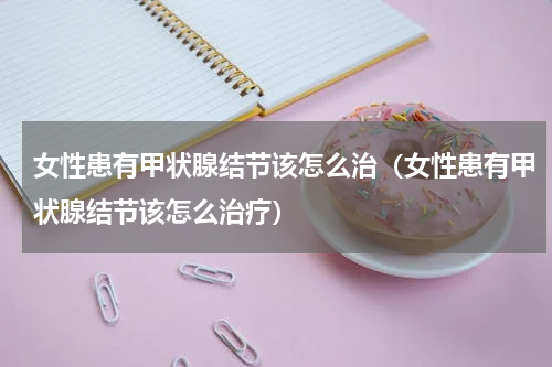 女性患有甲状腺结节该怎么治（女性患有甲状腺结节该怎么治疗）