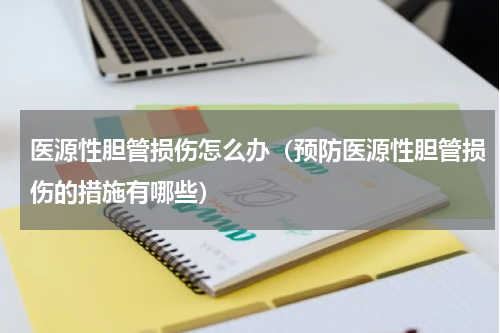 医源性胆管损伤怎么办（预防医源性胆管损伤的措施有哪些）
