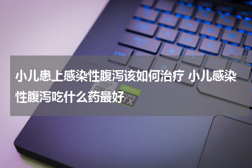 小儿患上感染性腹泻该如何治疗 小儿感染性腹泻吃什么药最好