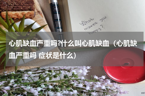 心肌缺血严重吗?什么叫心肌缺血（心肌缺血严重吗 症状是什么）