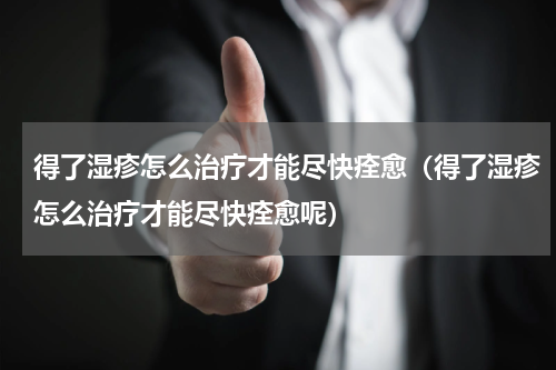 得了湿疹怎么治疗才能尽快痊愈（得了湿疹怎么治疗才能尽快痊愈呢）
