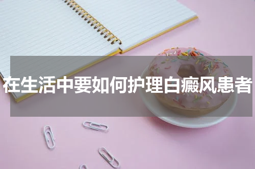 在生活中要如何护理白癜风患者