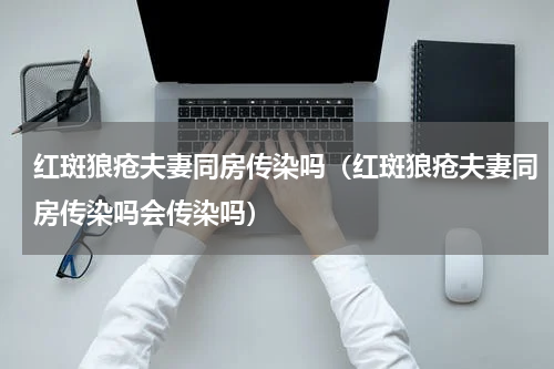红斑狼疮夫妻同房传染吗（红斑狼疮夫妻同房传染吗会传染吗）