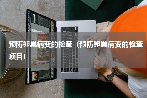 预防卵巢病变的检查（预防卵巢病变的检查项目）