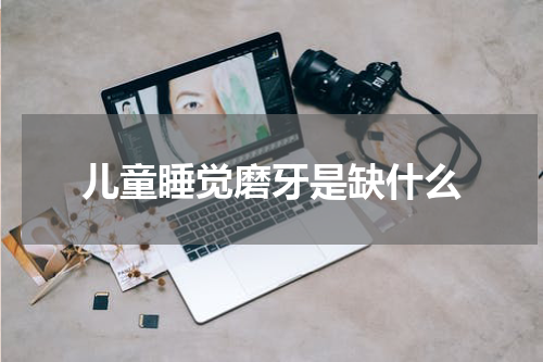 儿童睡觉磨牙是缺什么