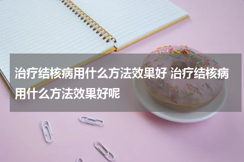 治疗结核病用什么方法效果好 治疗结核病用什么方法效果好呢