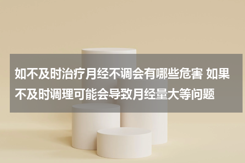 如不及时治疗月经不调会有哪些危害 如果不及时调理可能会导致月经量大等问题
