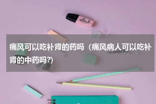 痛风可以吃补肾的药吗（痛风病人可以吃补肾的中药吗?）