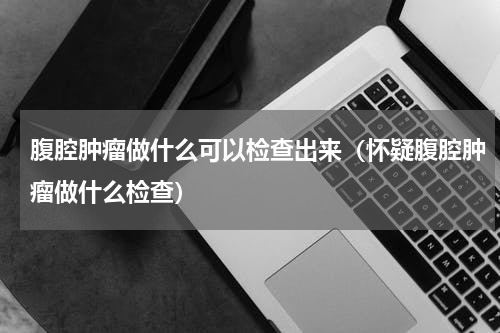 腹腔肿瘤做什么可以检查出来（怀疑腹腔肿瘤做什么检查）