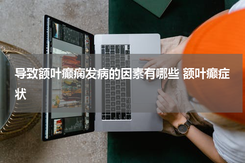 导致额叶癫痫发病的因素有哪些 额叶癫症状