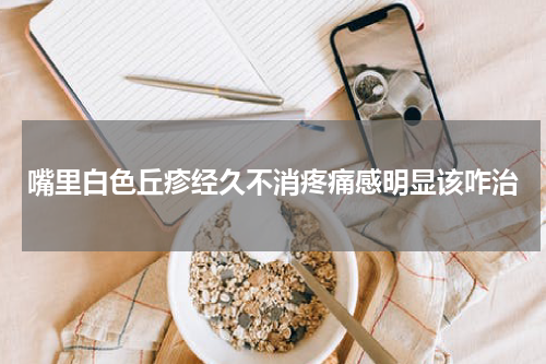 嘴里白色丘疹经久不消疼痛感明显该咋治