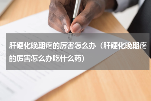 肝硬化晚期疼的厉害怎么办（肝硬化晚期疼的厉害怎么办吃什么药）