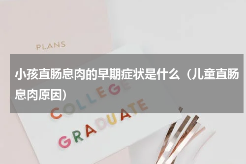 小孩直肠息肉的早期症状是什么（儿童直肠息肉原因）