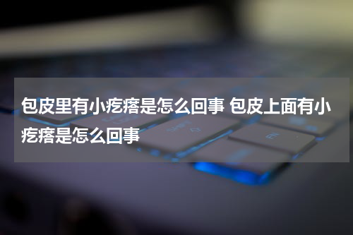 包皮里有小疙瘩是怎么回事 包皮上面有小疙瘩是怎么回事