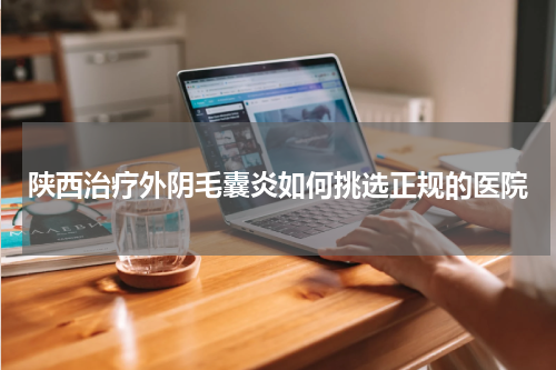 陕西治疗外阴毛囊炎如何挑选正规的医院