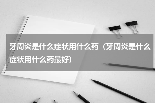 牙周炎是什么症状用什么药（牙周炎是什么症状用什么药最好）