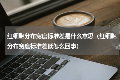红细胞分布宽度标准差是什么意思（红细胞分布宽度标准差低怎么回事）