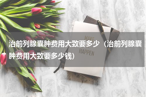 治前列腺囊肿费用大致要多少（治前列腺囊肿费用大致要多少钱）