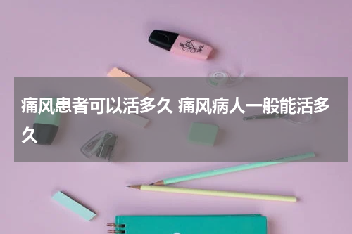 痛风患者可以活多久 痛风病人一般能活多久