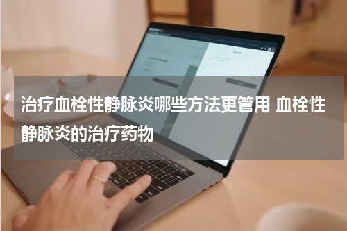 治疗血栓性静脉炎哪些方法更管用 血栓性静脉炎的治疗药物