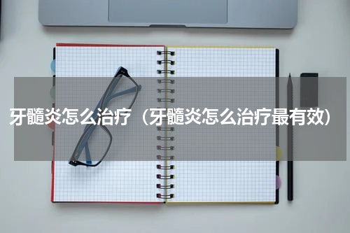 牙髓炎怎么治疗（牙髓炎怎么治疗最有效）