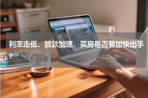 利率走低、放款加速，买房是否要加快出手？