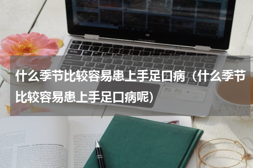 什么季节比较容易患上手足口病（什么季节比较容易患上手足口病呢）