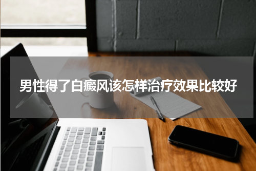 男性得了白癜风该怎样治疗效果比较好